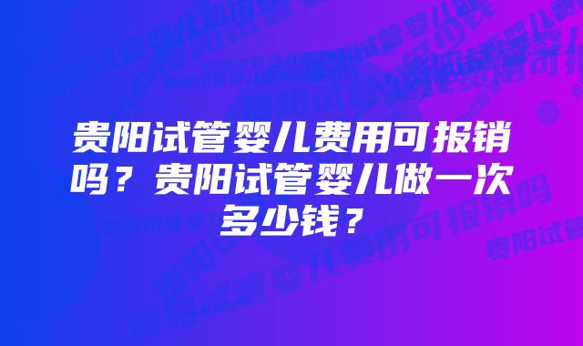 贵阳试管婴儿费用可报销吗？贵阳试管婴儿做一次多少钱？