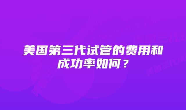 美国第三代试管的费用和成功率如何？