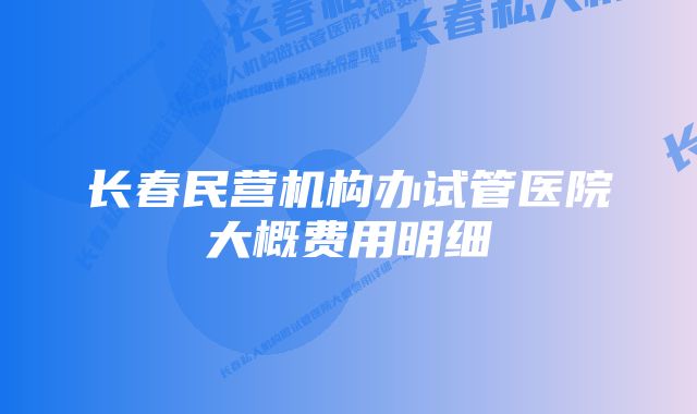 长春民营机构办试管医院大概费用明细