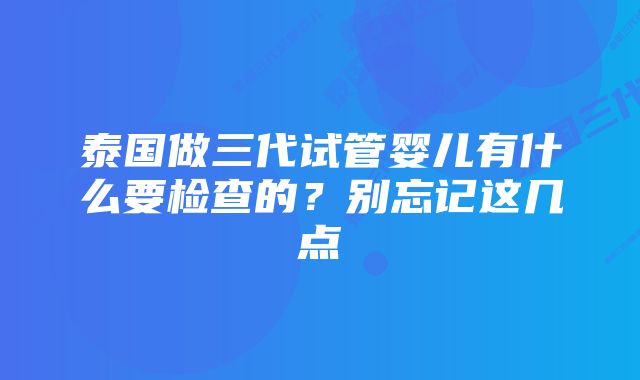 泰国做三代试管婴儿有什么要检查的？别忘记这几点