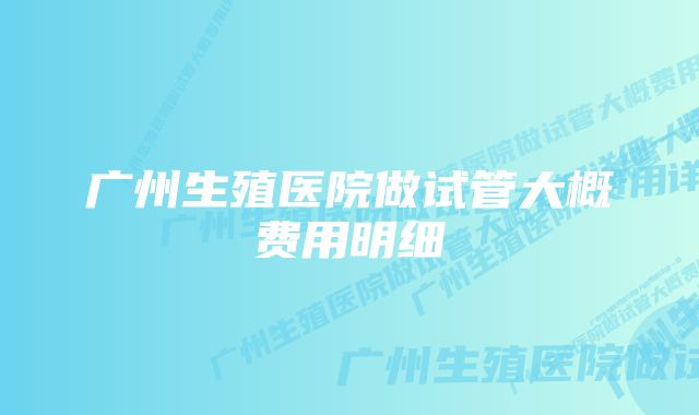 广州生殖医院做试管大概费用明细