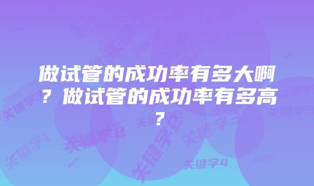 做试管的成功率有多大啊？做试管的成功率有多高？