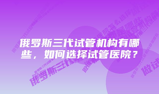 俄罗斯三代试管机构有哪些，如何选择试管医院？