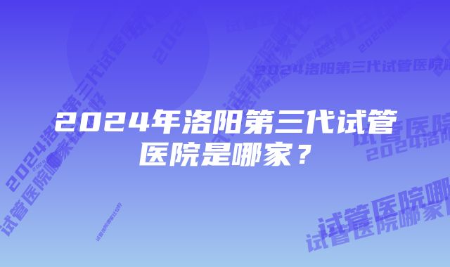 2024年洛阳第三代试管医院是哪家？