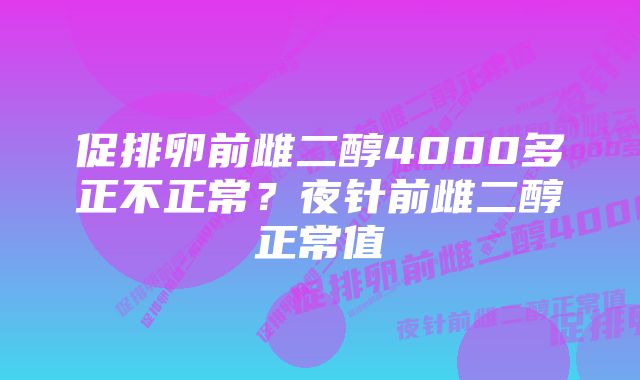 促排卵前雌二醇4000多正不正常？夜针前雌二醇正常值