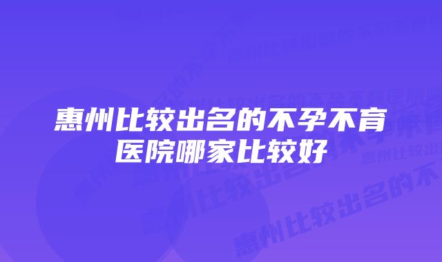 惠州比较出名的不孕不育医院哪家比较好