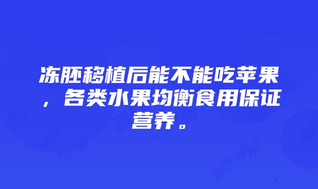 冻胚移植后能不能吃苹果，各类水果均衡食用保证营养。