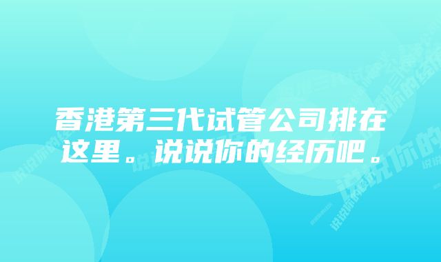 香港第三代试管公司排在这里。说说你的经历吧。