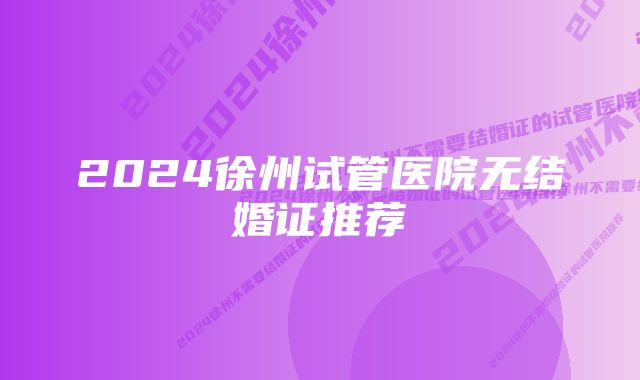 2024徐州试管医院无结婚证推荐