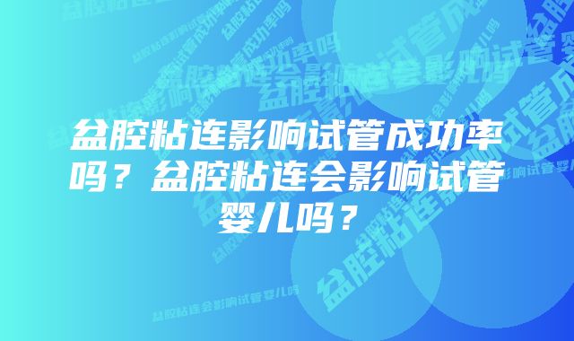 盆腔粘连影响试管成功率吗？盆腔粘连会影响试管婴儿吗？