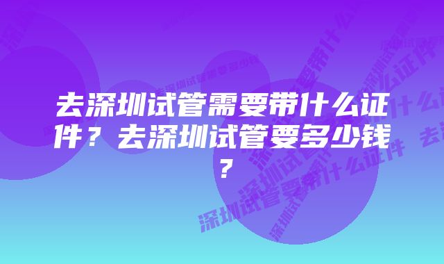 去深圳试管需要带什么证件？去深圳试管要多少钱？