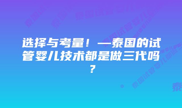 选择与考量！—泰国的试管婴儿技术都是做三代吗？