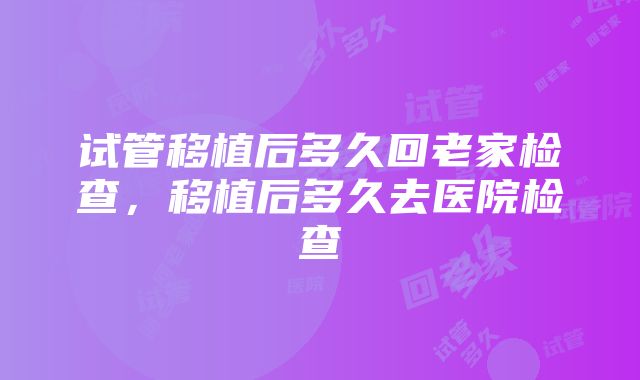 试管移植后多久回老家检查，移植后多久去医院检查