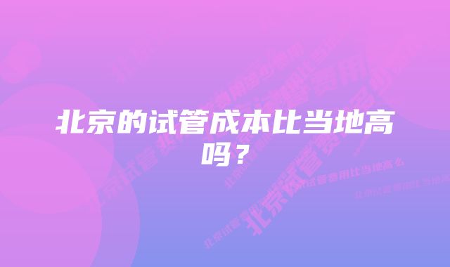 北京的试管成本比当地高吗？