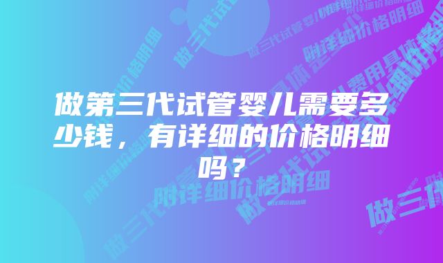 做第三代试管婴儿需要多少钱，有详细的价格明细吗？