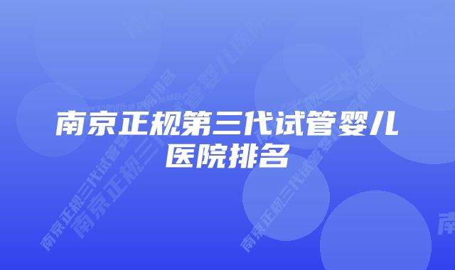 南京正规第三代试管婴儿医院排名