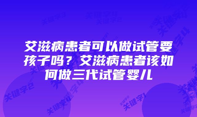 艾滋病患者可以做试管要孩子吗？艾滋病患者该如何做三代试管婴儿