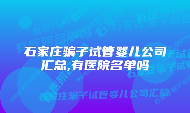 石家庄骗子试管婴儿公司汇总,有医院名单吗