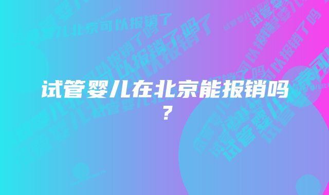 试管婴儿在北京能报销吗？