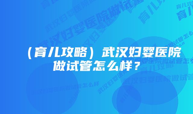 （育儿攻略）武汉妇婴医院做试管怎么样？