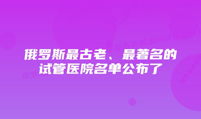 俄罗斯最古老、最著名的试管医院名单公布了