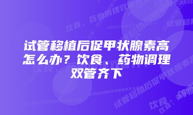 试管移植后促甲状腺素高怎么办？饮食、药物调理双管齐下