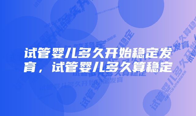 试管婴儿多久开始稳定发育，试管婴儿多久算稳定