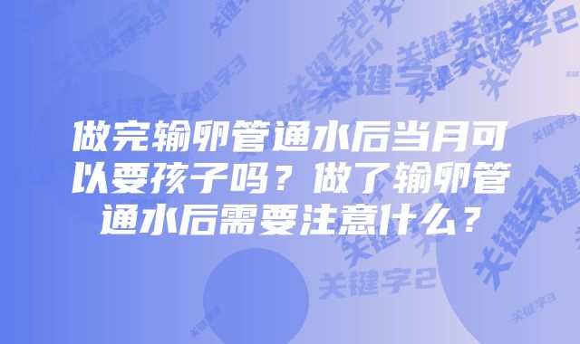 做完输卵管通水后当月可以要孩子吗？做了输卵管通水后需要注意什么？