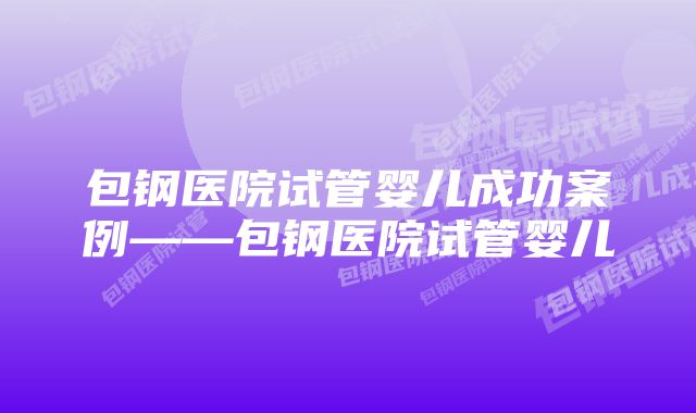 包钢医院试管婴儿成功案例——包钢医院试管婴儿