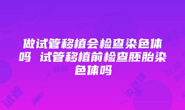 做试管移植会检查染色体吗 试管移植前检查胚胎染色体吗