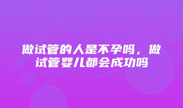 做试管的人是不孕吗，做试管婴儿都会成功吗