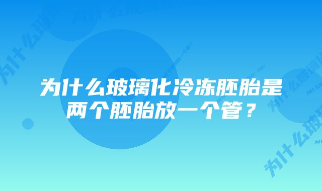 为什么玻璃化冷冻胚胎是两个胚胎放一个管？