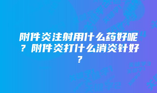 附件炎注射用什么药好呢？附件炎打什么消炎针好？