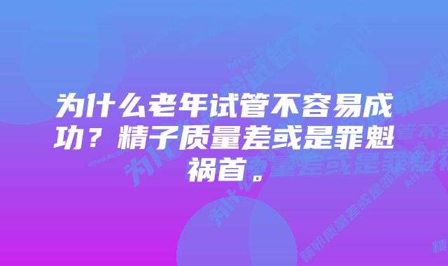 为什么老年试管不容易成功？精子质量差或是罪魁祸首。