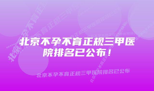 北京不孕不育正规三甲医院排名已公布！