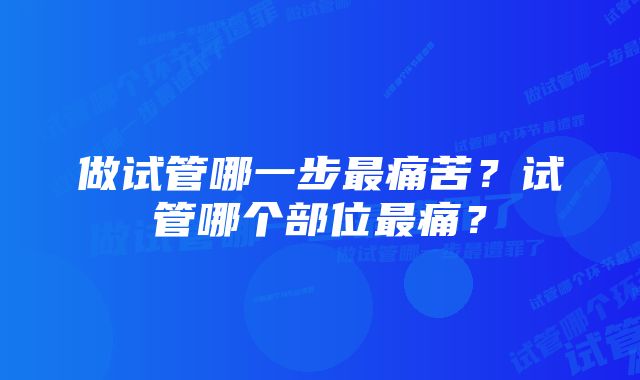 做试管哪一步最痛苦？试管哪个部位最痛？