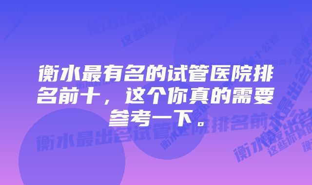 衡水最有名的试管医院排名前十，这个你真的需要参考一下。