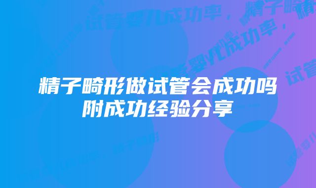 精子畸形做试管会成功吗附成功经验分享