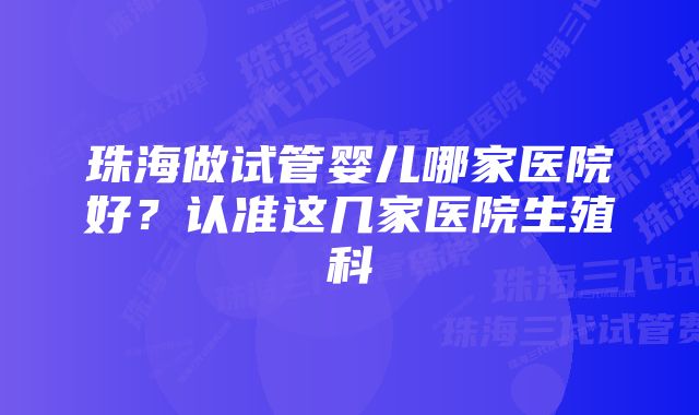 珠海做试管婴儿哪家医院好？认准这几家医院生殖科