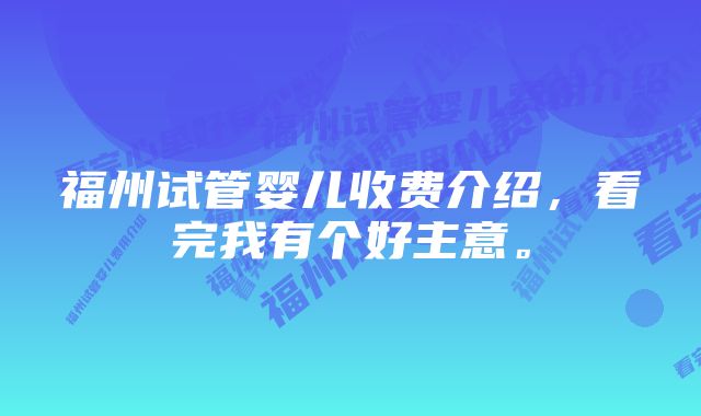 福州试管婴儿收费介绍，看完我有个好主意。