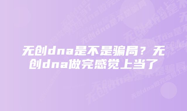 无创dna是不是骗局？无创dna做完感觉上当了