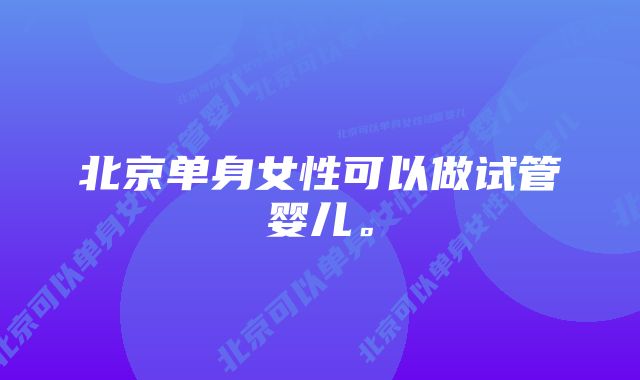 北京单身女性可以做试管婴儿。