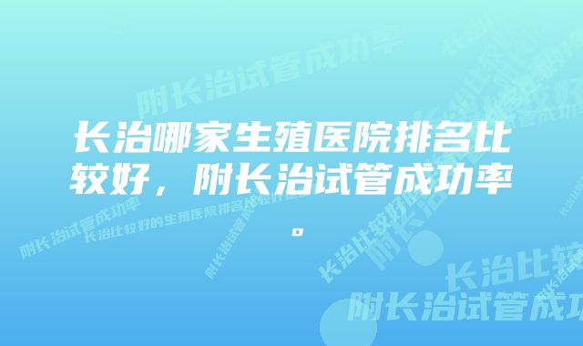 长治哪家生殖医院排名比较好，附长治试管成功率。