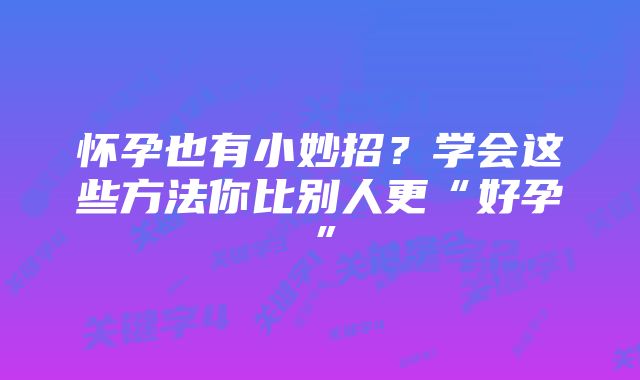 怀孕也有小妙招？学会这些方法你比别人更“好孕”