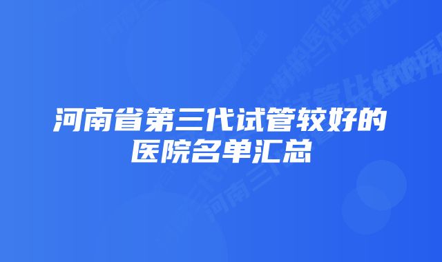 河南省第三代试管较好的医院名单汇总