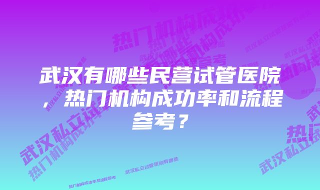 武汉有哪些民营试管医院，热门机构成功率和流程参考？