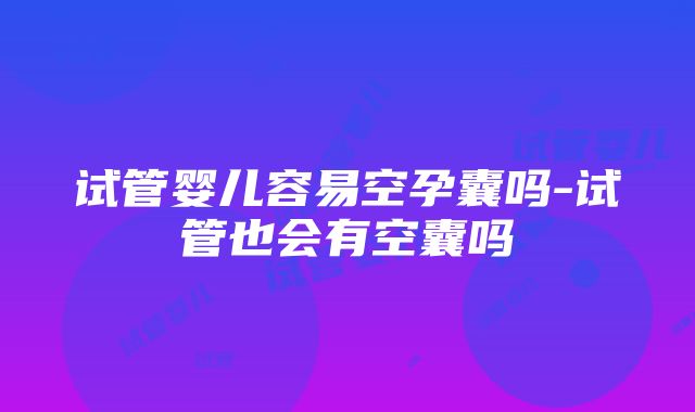 试管婴儿容易空孕囊吗-试管也会有空囊吗