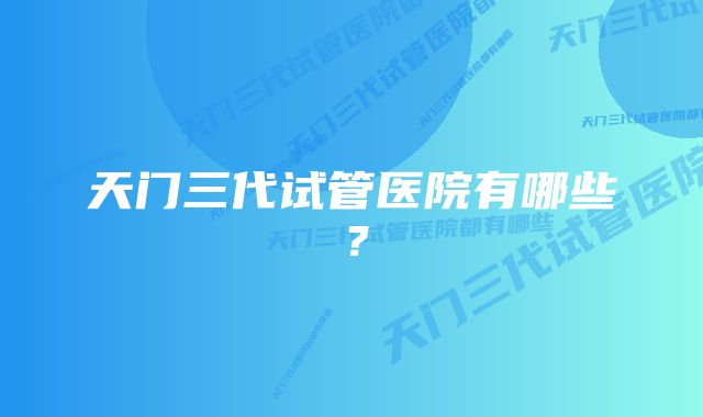 天门三代试管医院有哪些？