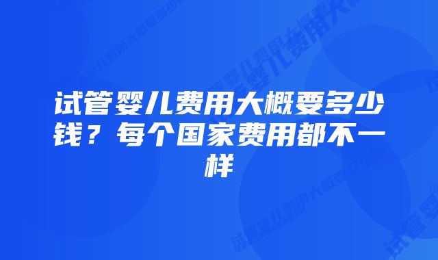 试管婴儿费用大概要多少钱？每个国家费用都不一样