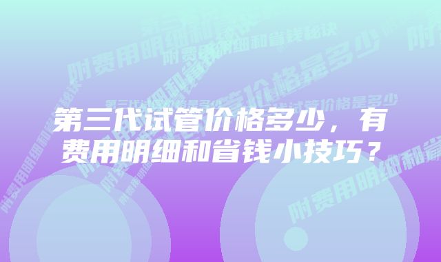 第三代试管价格多少，有费用明细和省钱小技巧？